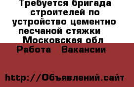 Требуется бригада строителей по устройство цементно-песчаной стяжки. - Московская обл. Работа » Вакансии   